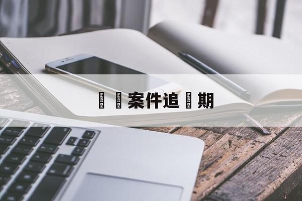 詐騙案件追訴期(诈骗案件追诉期限是多久从最后一次还款时间)