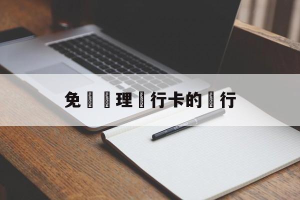 免費辦理銀行卡的銀行(免费办理银行卡的银行是哪个)